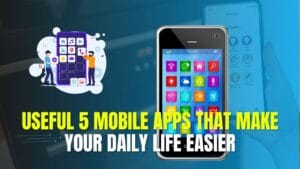 Useful 5 Mobile Apps That Make Your Daily Life Easier